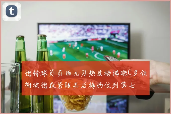德转球员页面九月热度榜揭晓C罗领衔埃德森紧随其后梅西位列第七