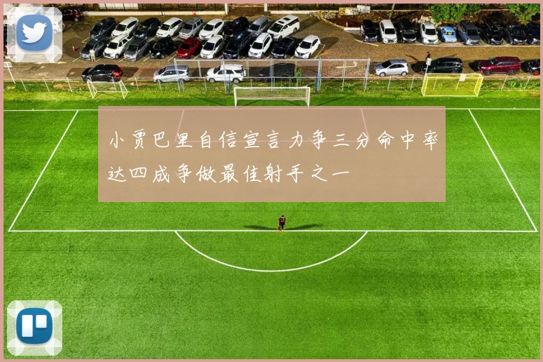 小贾巴里自信宣言力争三分命中率达四成争做最佳射手之一