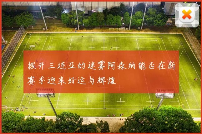 拨开三连亚的迷雾阿森纳能否在新赛季迎来好运与辉煌