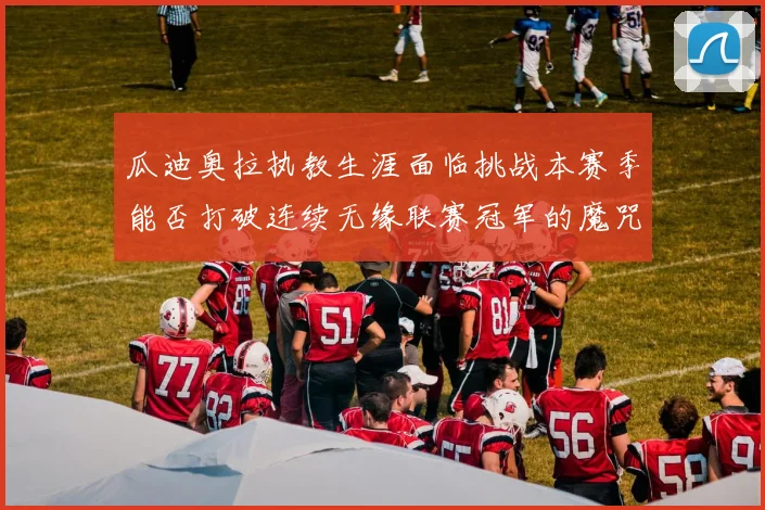 瓜迪奥拉执教生涯面临挑战本赛季能否打破连续无缘联赛冠军的魔咒