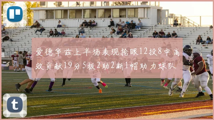 爱德华兹上半场表现抢眼12投8中高效贡献19分5板2助2断1帽助力球队