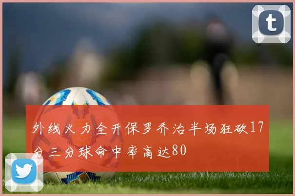 外线火力全开保罗乔治半场狂砍17分三分球命中率高达80