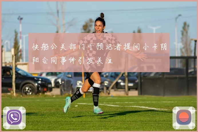 快船公关部门干预记者提问小卡阴阳合同事件引发关注