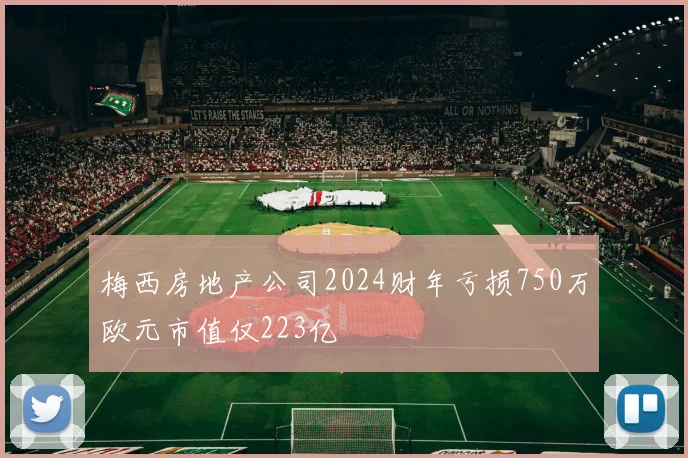 梅西房地产公司2024财年亏损750万欧元市值仅223亿