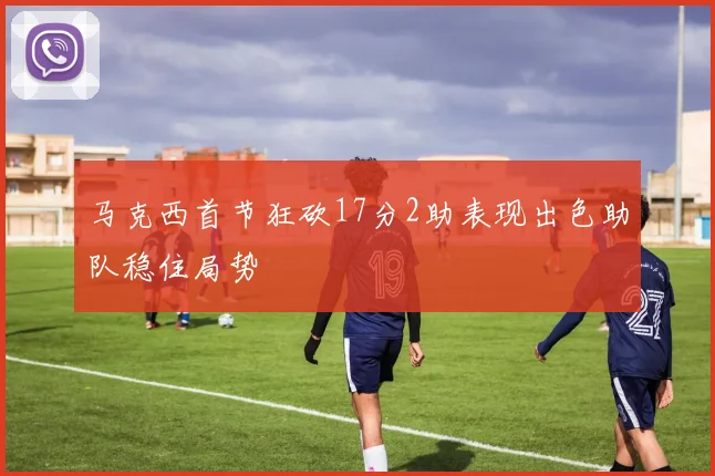 马克西首节狂砍17分2助表现出色助队稳住局势