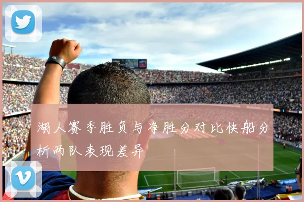 湖人赛季胜负与净胜分对比快船分析两队表现差异