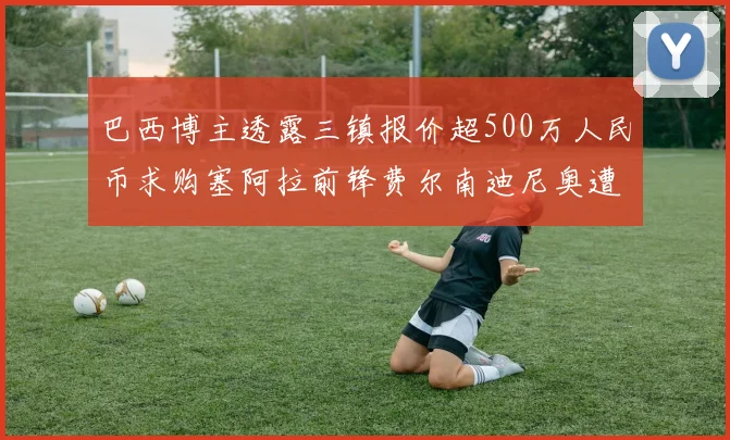 巴西博主透露三镇报价超500万人民币求购塞阿拉前锋费尔南迪尼奥遭拒绝