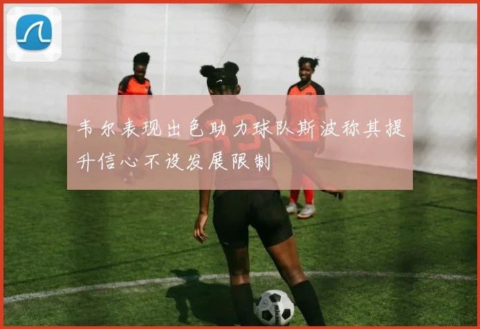 韦尔表现出色助力球队斯波称其提升信心不设发展限制