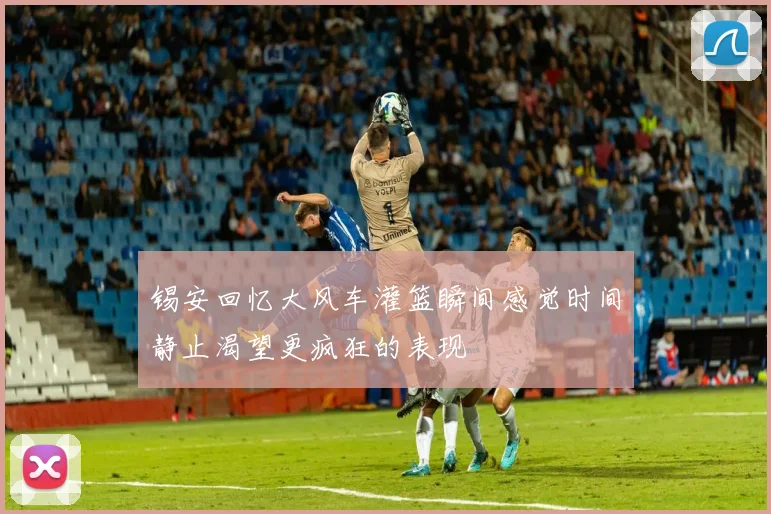 锡安回忆大风车灌篮瞬间感觉时间静止渴望更疯狂的表现