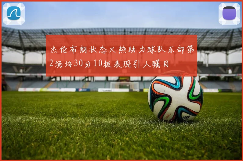 杰伦布朗状态火热助力球队东部第2场均30分10板表现引人瞩目