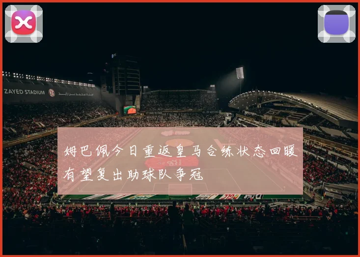 姆巴佩今日重返皇马合练状态回暖有望复出助球队争冠