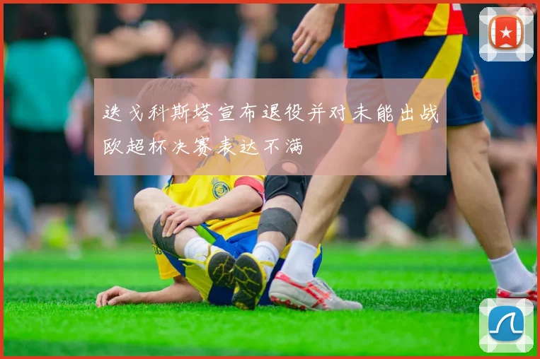 迭戈科斯塔宣布退役并对未能出战欧超杯决赛表达不满