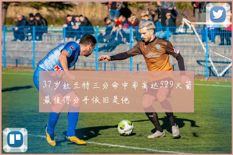 37岁杜兰特三分命中率高达529火箭最佳得分手依旧是他