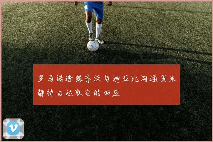 罗马诺透露齐沃与迪亚比沟通国米静待吉达联合的回应