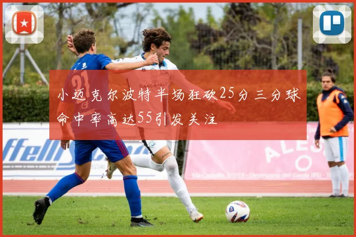 小迈克尔波特半场狂砍25分三分球命中率高达55引发关注