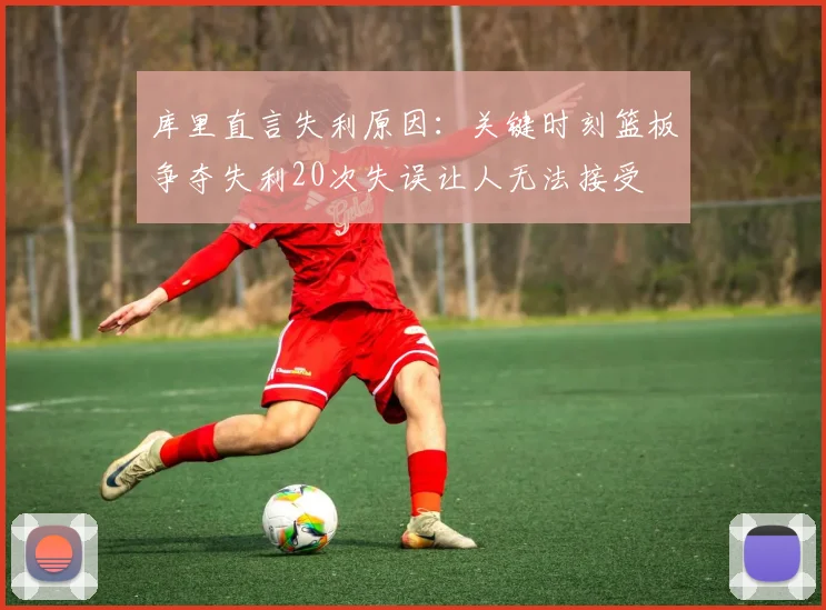 库里直言失利原因：关键时刻篮板争夺失利20次失误让人无法接受