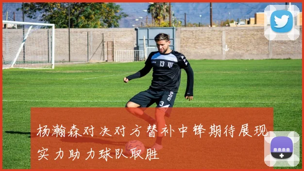 杨瀚森对决对方替补中锋期待展现实力助力球队取胜