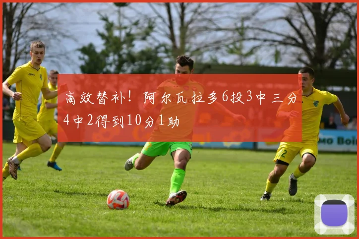 高效替补!阿尔瓦拉多6投3中三分4中2得到10分1助