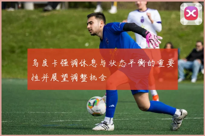 乌度卡强调休息与状态平衡的重要性并展望调整机会