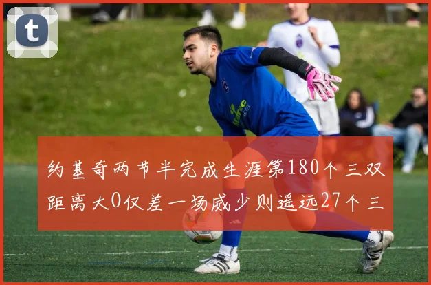 约基奇两节半完成生涯第180个三双距离大O仅差一场威少则遥远27个三双