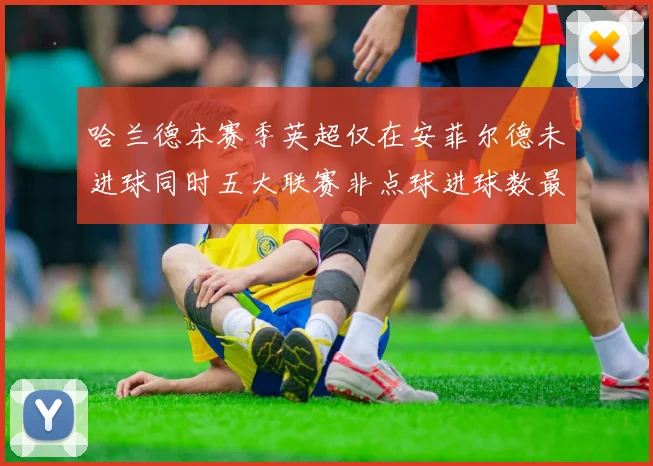哈兰德本赛季英超仅在安菲尔德未进球同时五大联赛非点球进球数最多