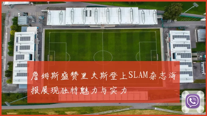 詹姆斯盛赞里夫斯登上SLAM杂志海报展现独特魅力与实力