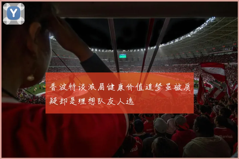 香波特谈浓眉健康价值追梦虽被质疑却是理想队友人选