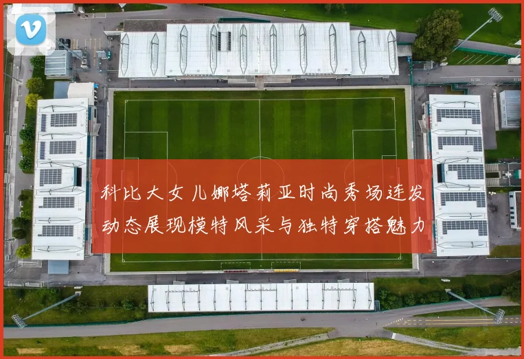 科比大女儿娜塔莉亚时尚秀场连发动态展现模特风采与独特穿搭魅力