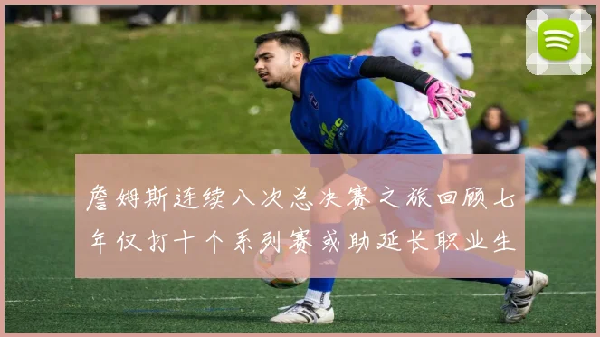 詹姆斯连续八次总决赛之旅回顾七年仅打十个系列赛或助延长职业生涯